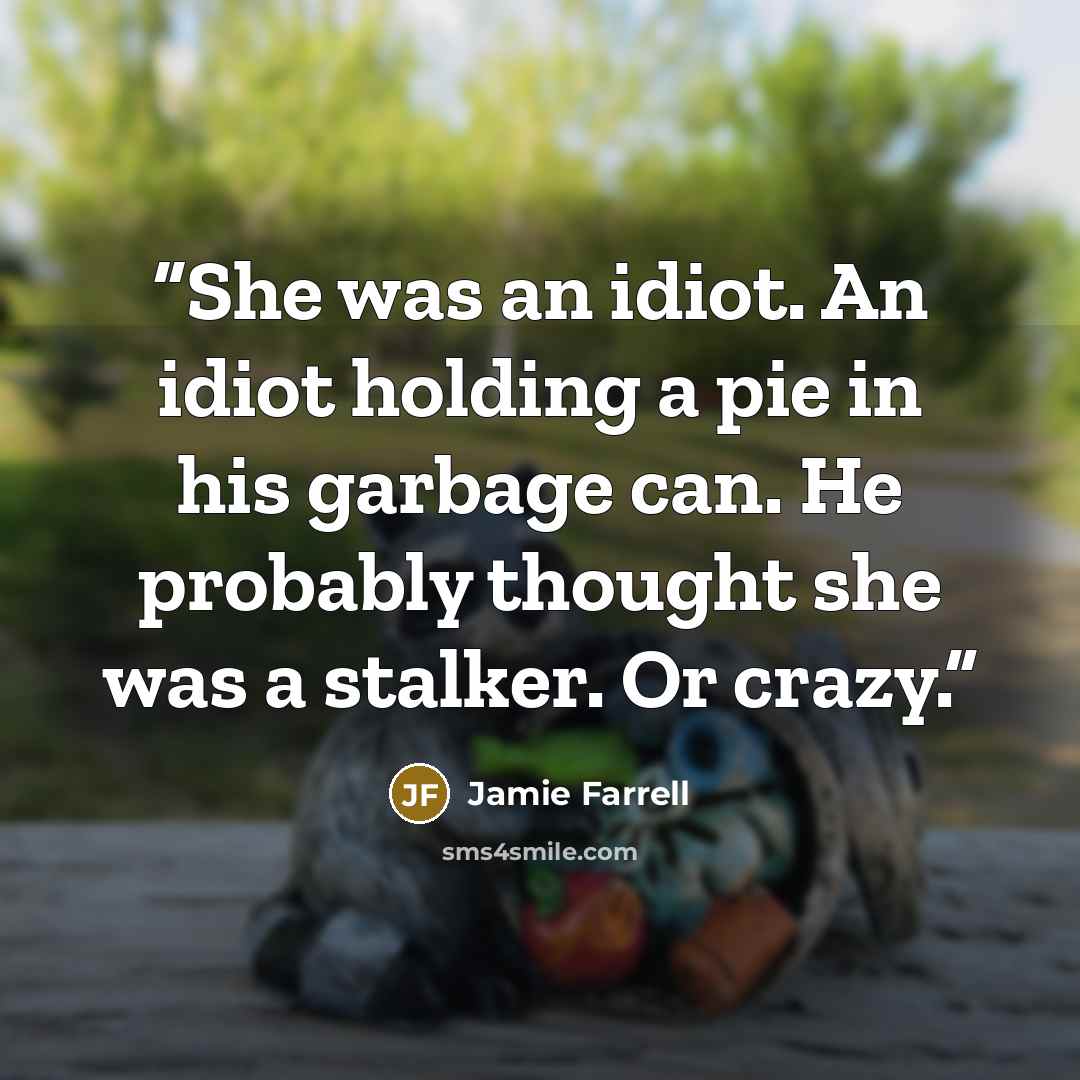 “She was an idiot. An idiot holding a pie in his garbage can. He probably thought she was a stalker. Or crazy.” quote by Jamie Farrell