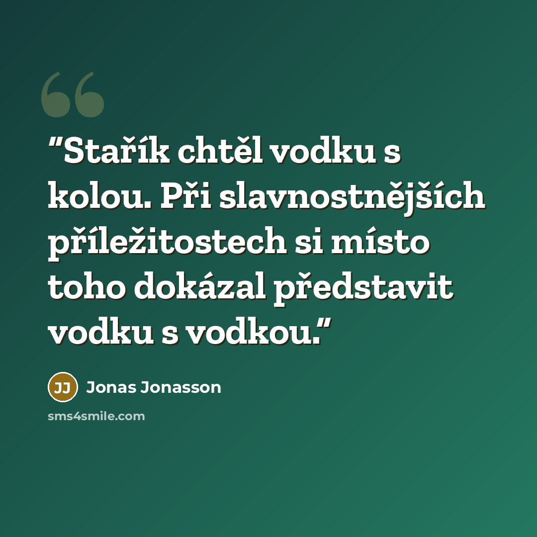 “Stařík chtěl vodku s kolou. Při slavnostnějších příležitostech si místo toho dokázal představit vodku s vodkou.” quote by Jonas Jonasson