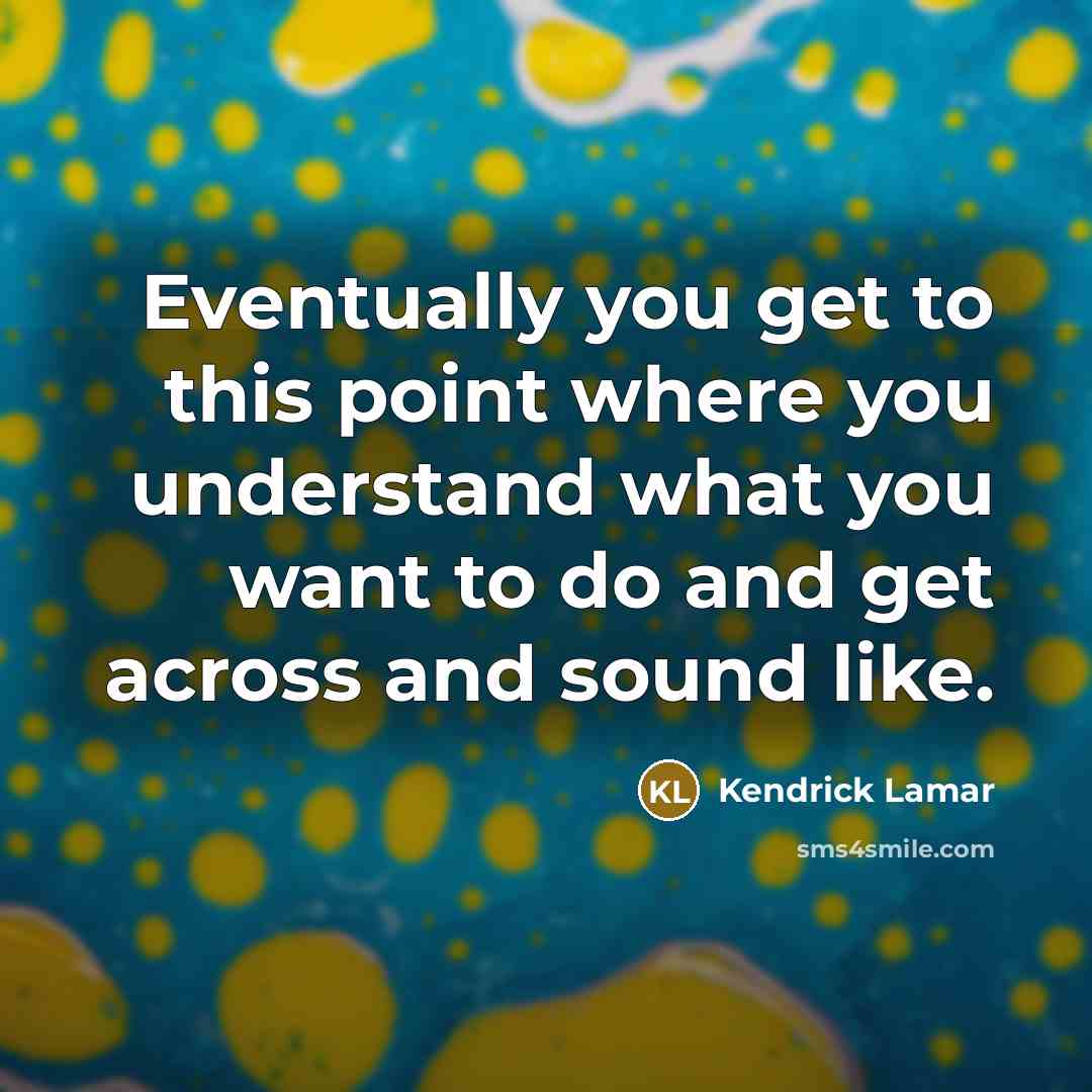 “Eventually you get to this point where you understand what you want to do and get across and sound like.” quote by Kendrick Lamar