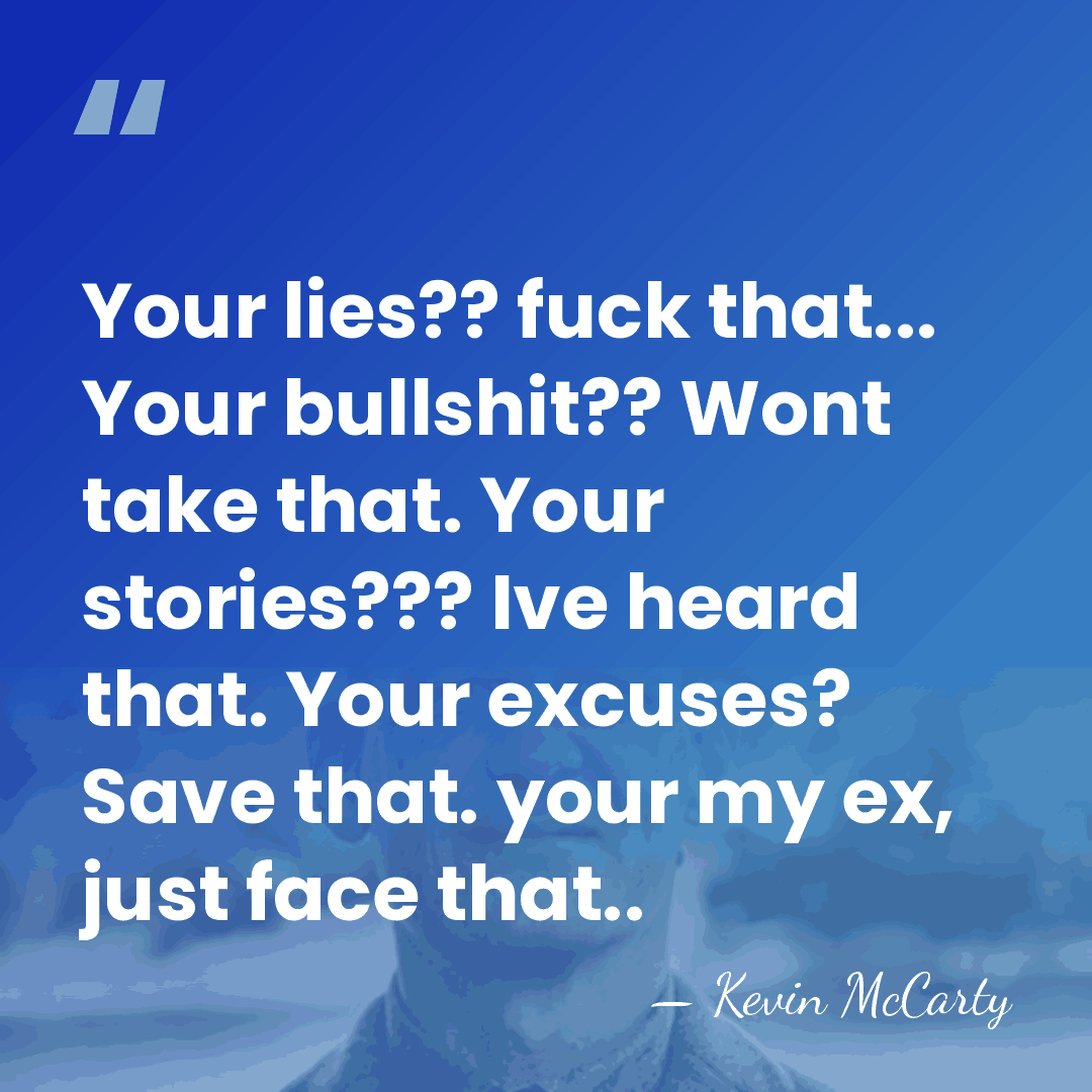 Your lies?? fuck that... Your bullshit?? Wont take that. Your stories??? Ive&hellip; - Kevin Mccarty