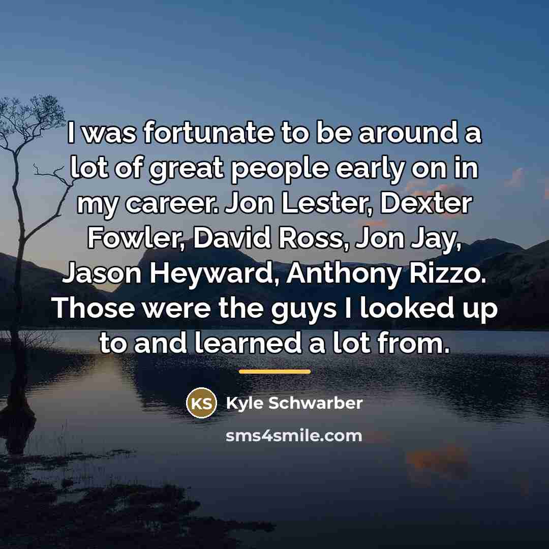 “I was fortunate to be around a lot of great…” quote by Kyle Schwarber