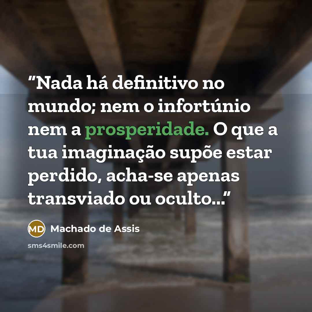 “Nada há definitivo no mundo; nem o infortúnio nem a prosperidade. O que a tua imaginação supõe estar perdido, acha-se apenas transviado ou oculto...” quote by Machado de Assis