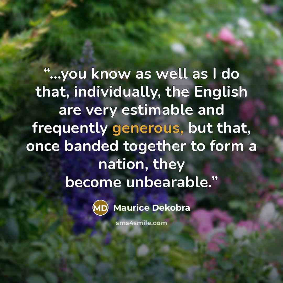 “...you know as well as I do that, individually, the English are very estimable and frequently generous, but that, once banded together to form a nation, they become unbearable.” quote by Maurice Dekobra