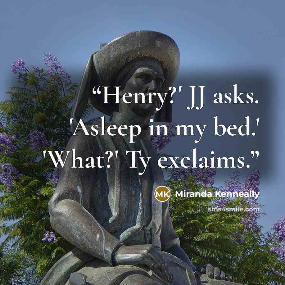 “Henry?' JJ asks. 'Asleep in my bed.' 'What?' Ty exclaims.” quote by Miranda Kenneally