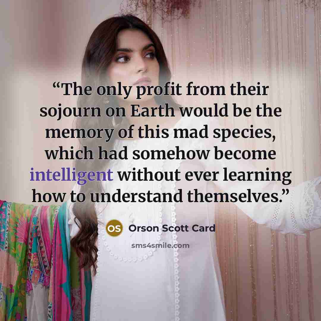 “The only profit from their sojourn on Earth would be the memory of this mad species, which had somehow become intelligent without ever learning how to understand themselves.” quote by Orson Scott Card