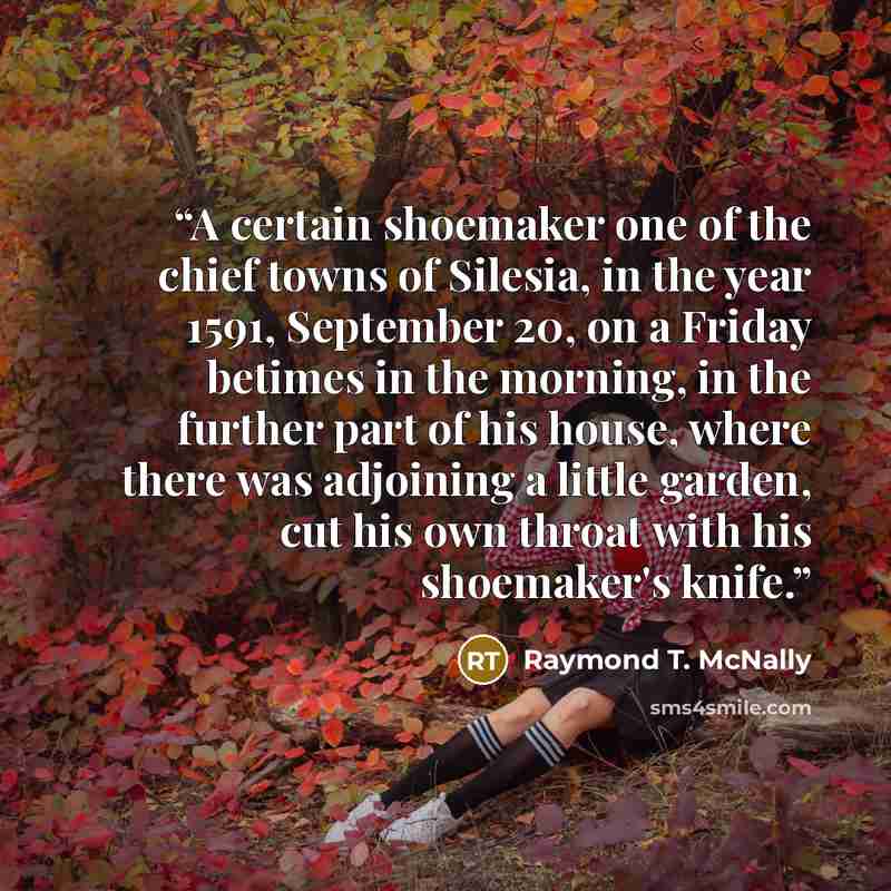 “A certain shoemaker one of the chief towns of Silesia, in the year 1591, September 20, on a Friday betimes in the morning, in the further part of his house, where there was adjoining a little garden, cut his own throat with his shoemaker's knife.” quote by Raymond T. McNally