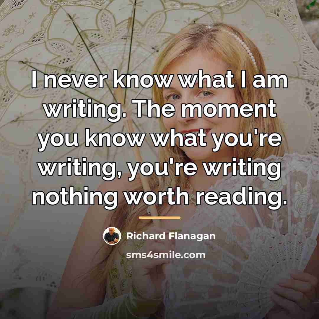 “I never know what I am writing. The moment you…” quote by Richard Flanagan