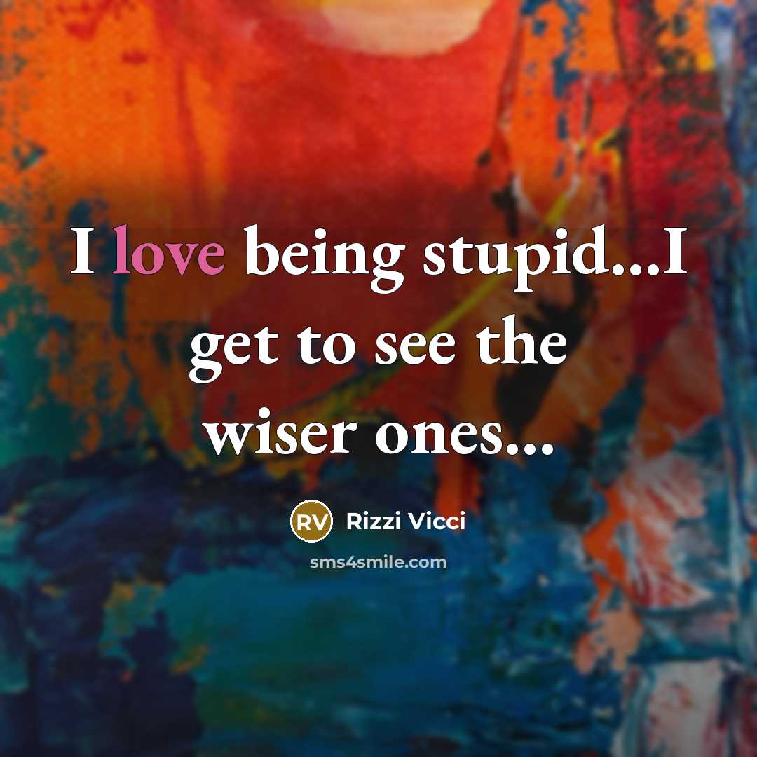 “I love being stupid....I get to see the wiser ones....…” quote by Rizzi Vicci