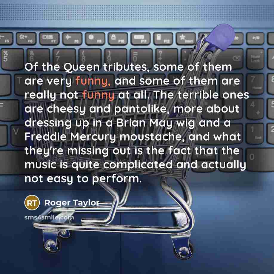 “Of the Queen tributes, some of them are very funny,…” quote by Roger Taylor