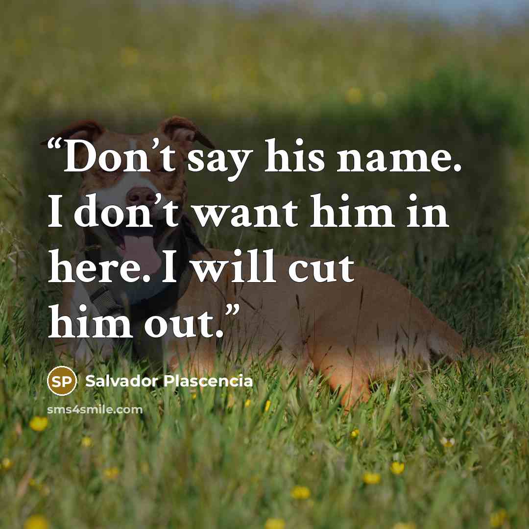 “Don’t say his name. I don’t want him in here. I will cut him out.” quote by Salvador Plascencia