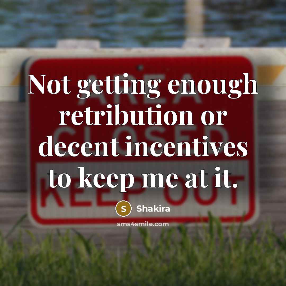 “Not getting enough retribution or decent incentives to keep me at it.” quote by Shakira
