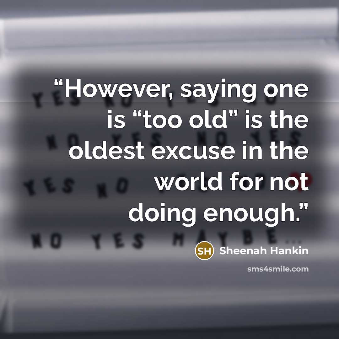 “However, saying one is “too old” is the oldest excuse in the world for not doing enough.” quote by Sheenah Hankin