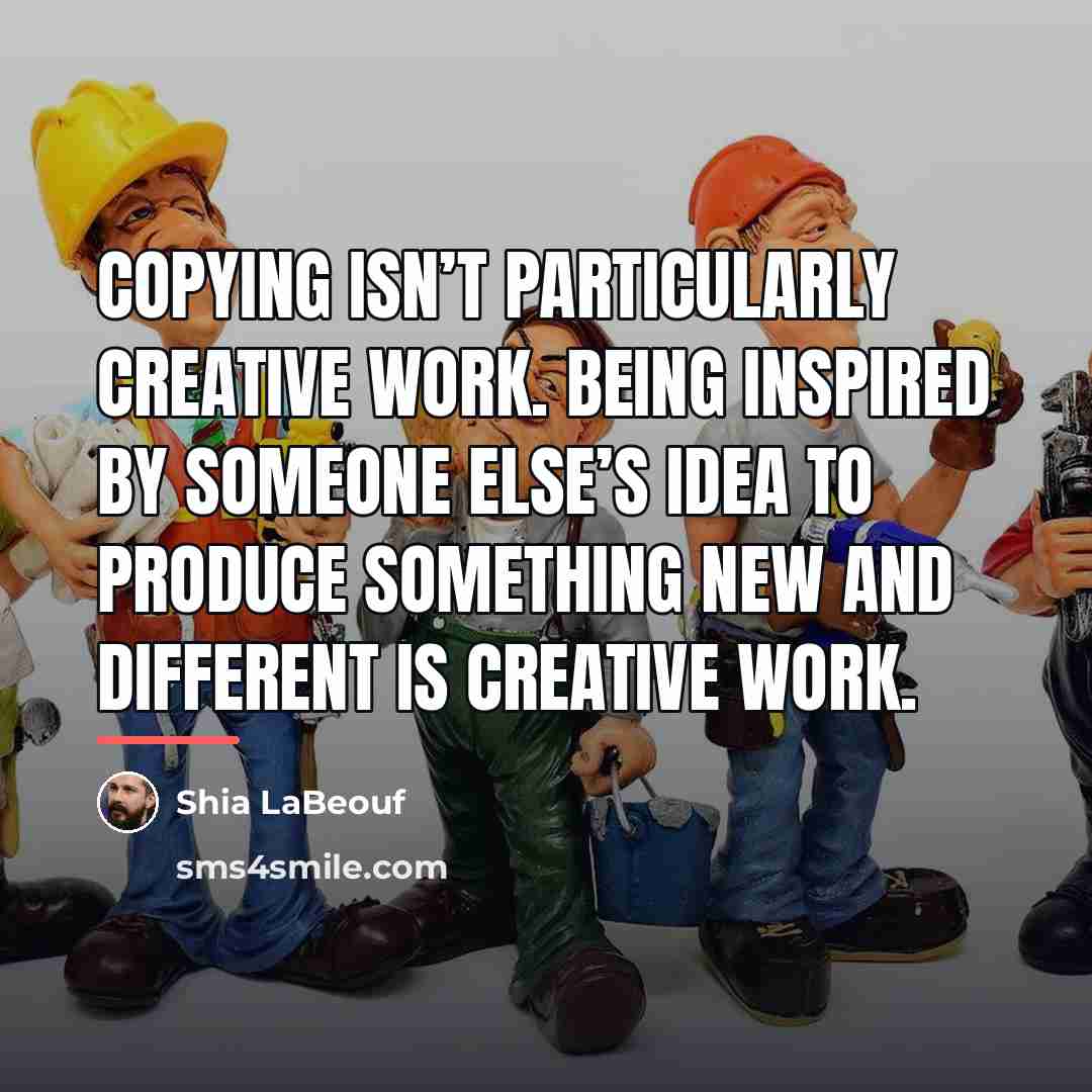 “Copying isn’t particularly creative work. Being inspired by someone else’s…” quote by Shia LaBeouf