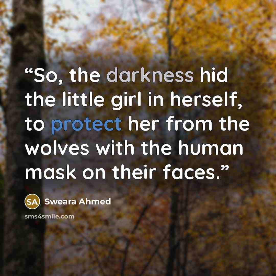 “So, the darkness hid the little girl in herself, to protect her from the wolves with the human mask on their faces.” quote by Sweara Ahmed