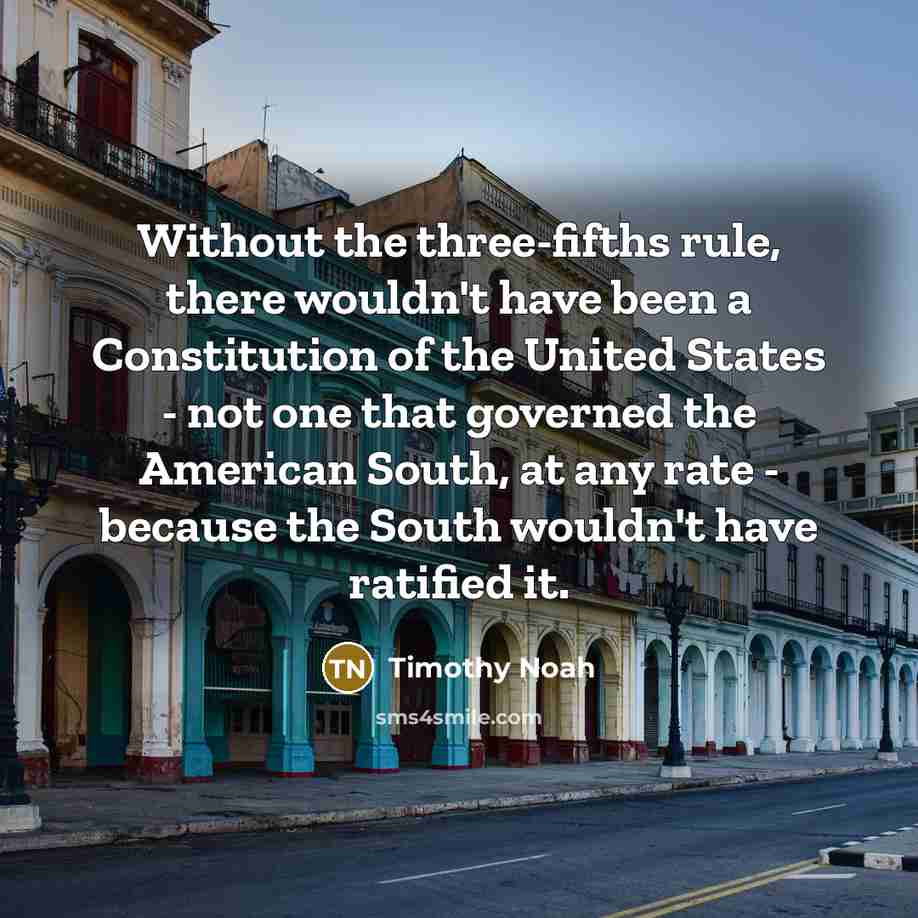“Without the three-fifths rule, there wouldn't have been a Constitution…” quote by Timothy Noah