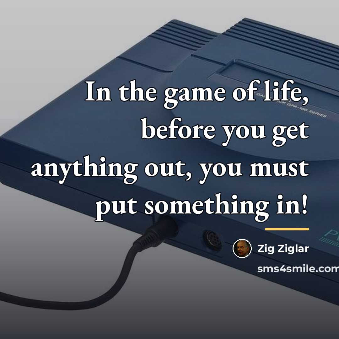 “In the game of life, before you get anything out,…” quote by Zig Ziglar