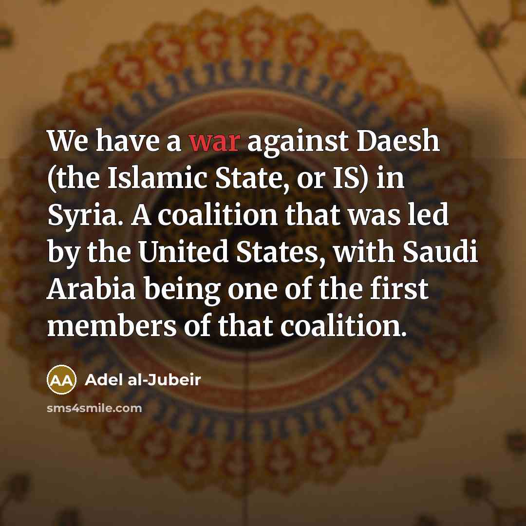 “We have a war against Daesh (the Islamic State, or…” quote by Adel al-Jubeir