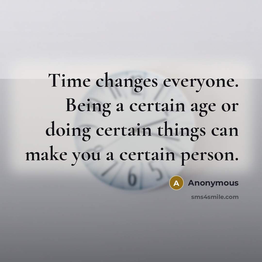 “Time changes everyone. Being a certain age or doing certain things can make you a certain person.” quote by Anonymous