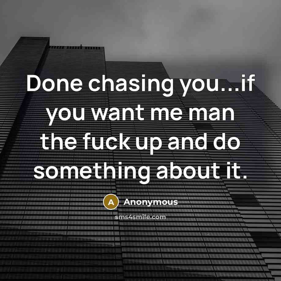 “Done chasing you...if you want me man the fuck up and do something about it.” quote by Anonymous