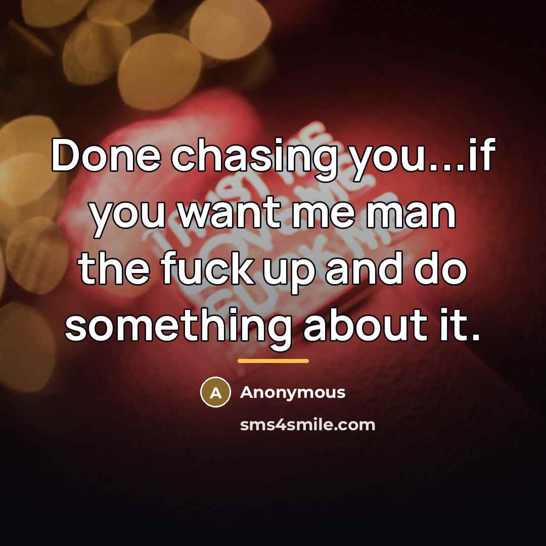 “Done chasing you...if you want me man the fuck up…” quote by Anonymous