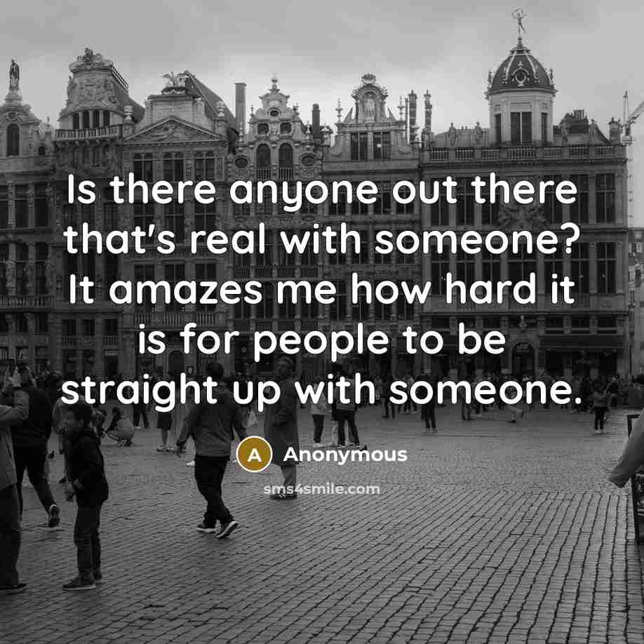 “Is there anyone out there that's real with someone? It amazes me how hard it is for people to be straight up with someone.” quote by Anonymous