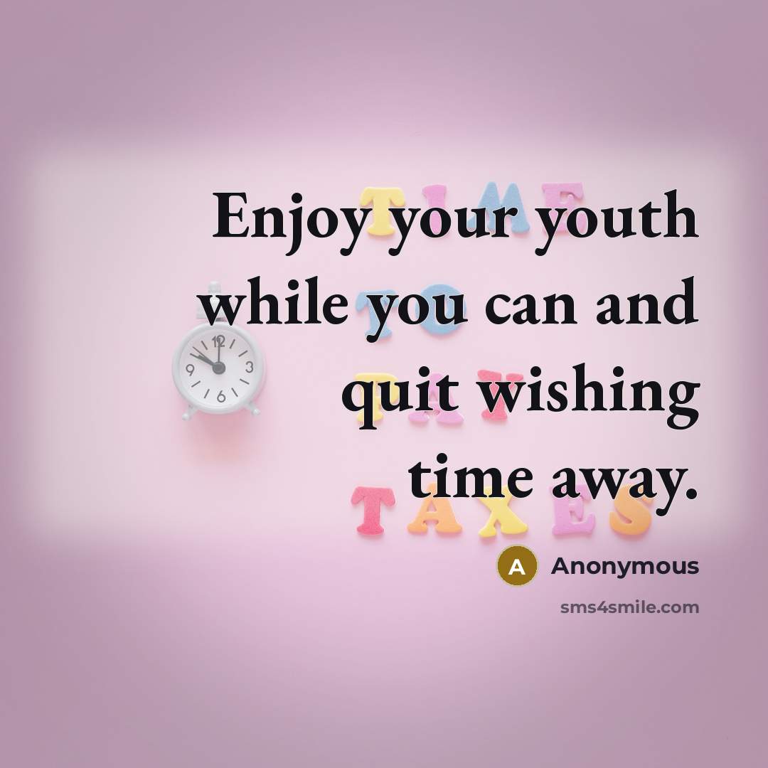“Enjoy your youth while you can and quit wishing time away.” quote by Anonymous