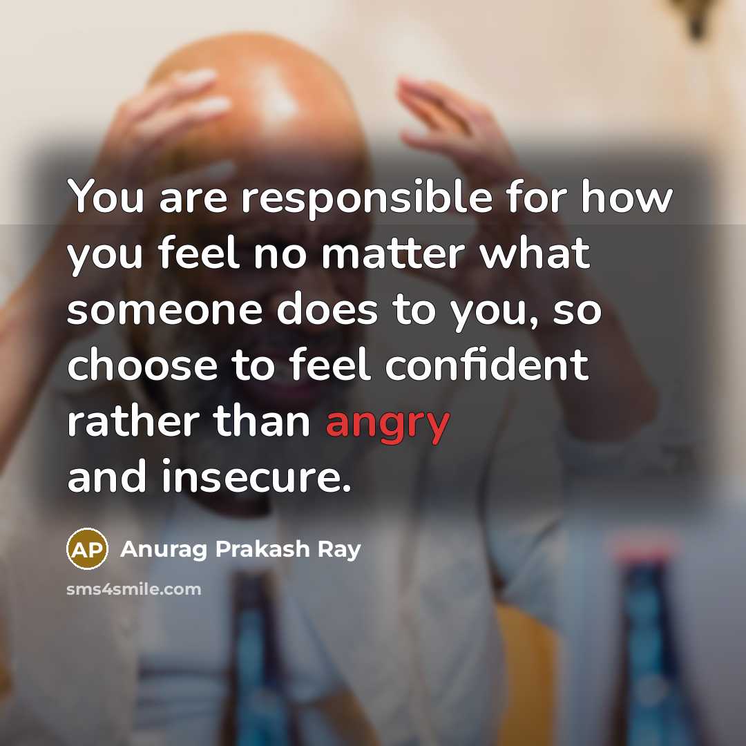 “You are responsible for how you feel no matter what…” quote by Anurag Prakash Ray