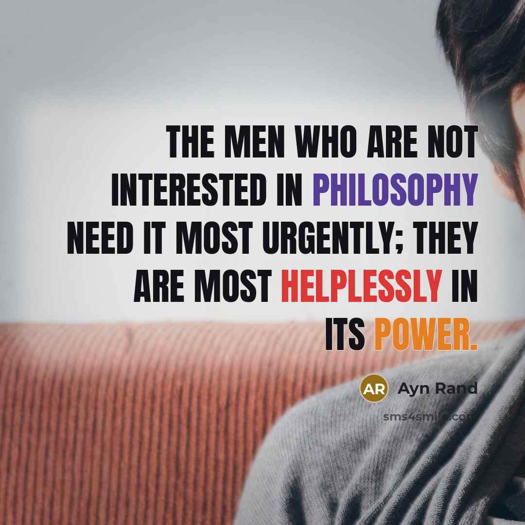 “The men who are not interested in philosophy need it most urgently; they are most helplessly in its power.” quote by Ayn Rand