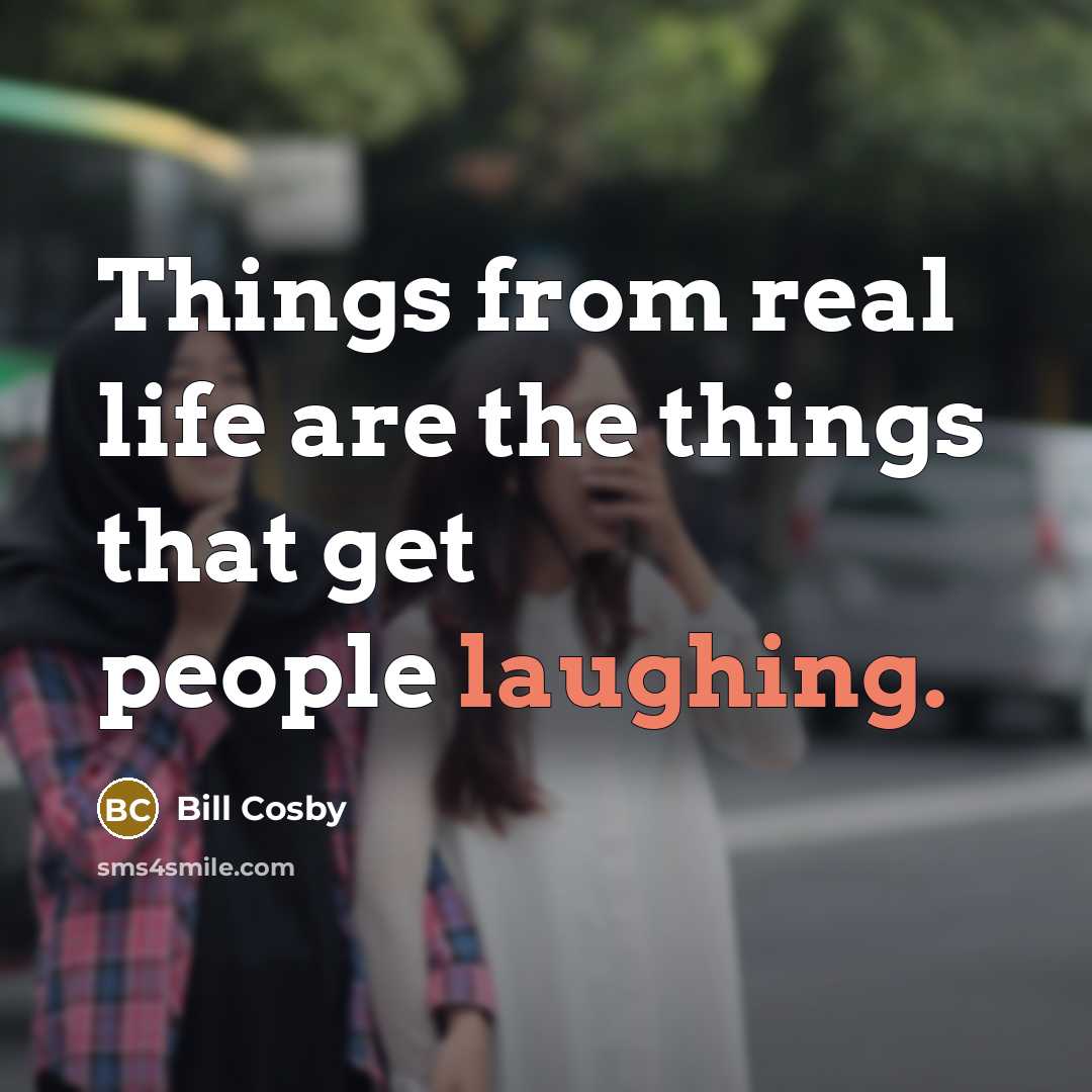 “Things from real life are the things that get people laughing.” quote by Bill Cosby