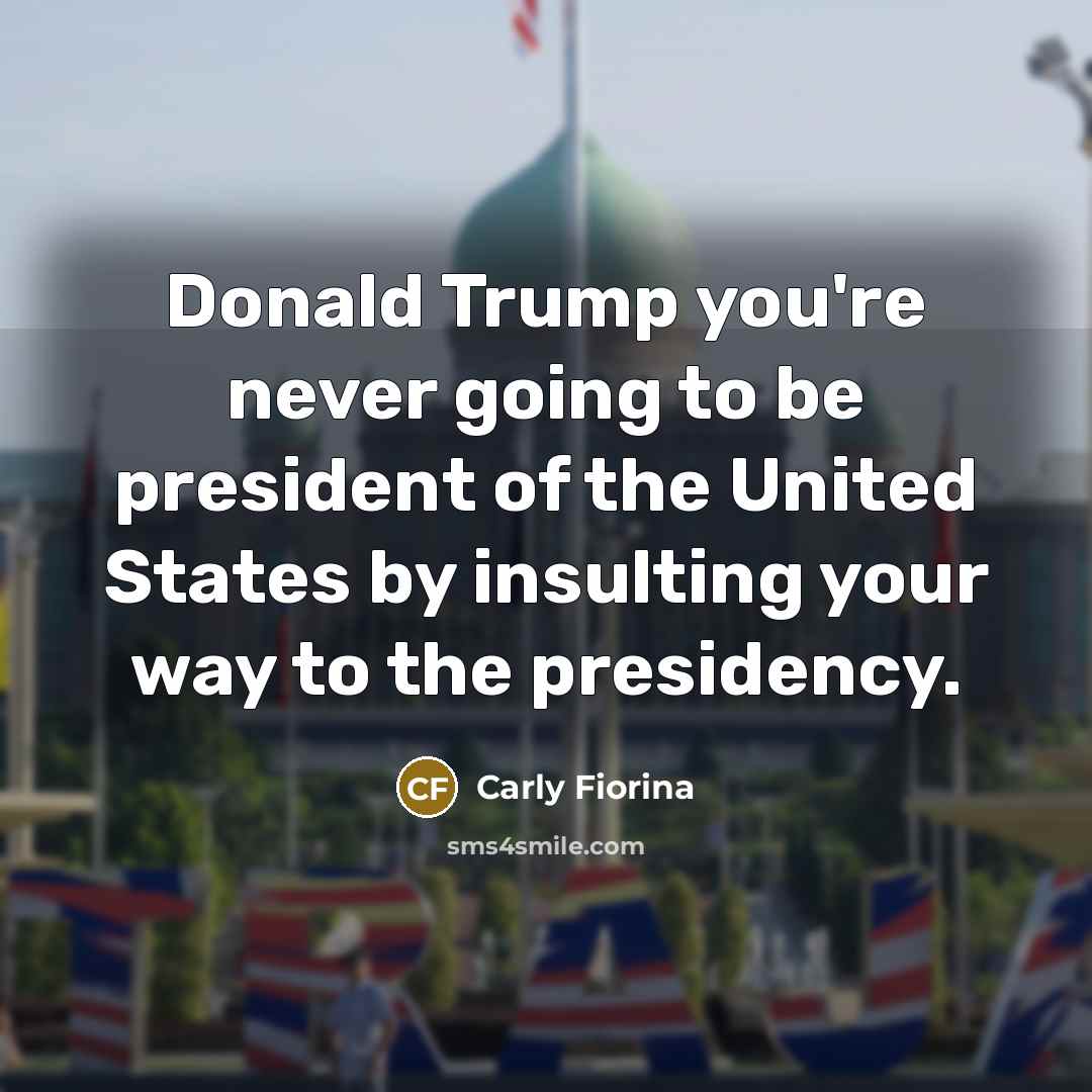“Donald Trump you're never going to be president of the United States by insulting your way to the presidency.” quote by Carly Fiorina
