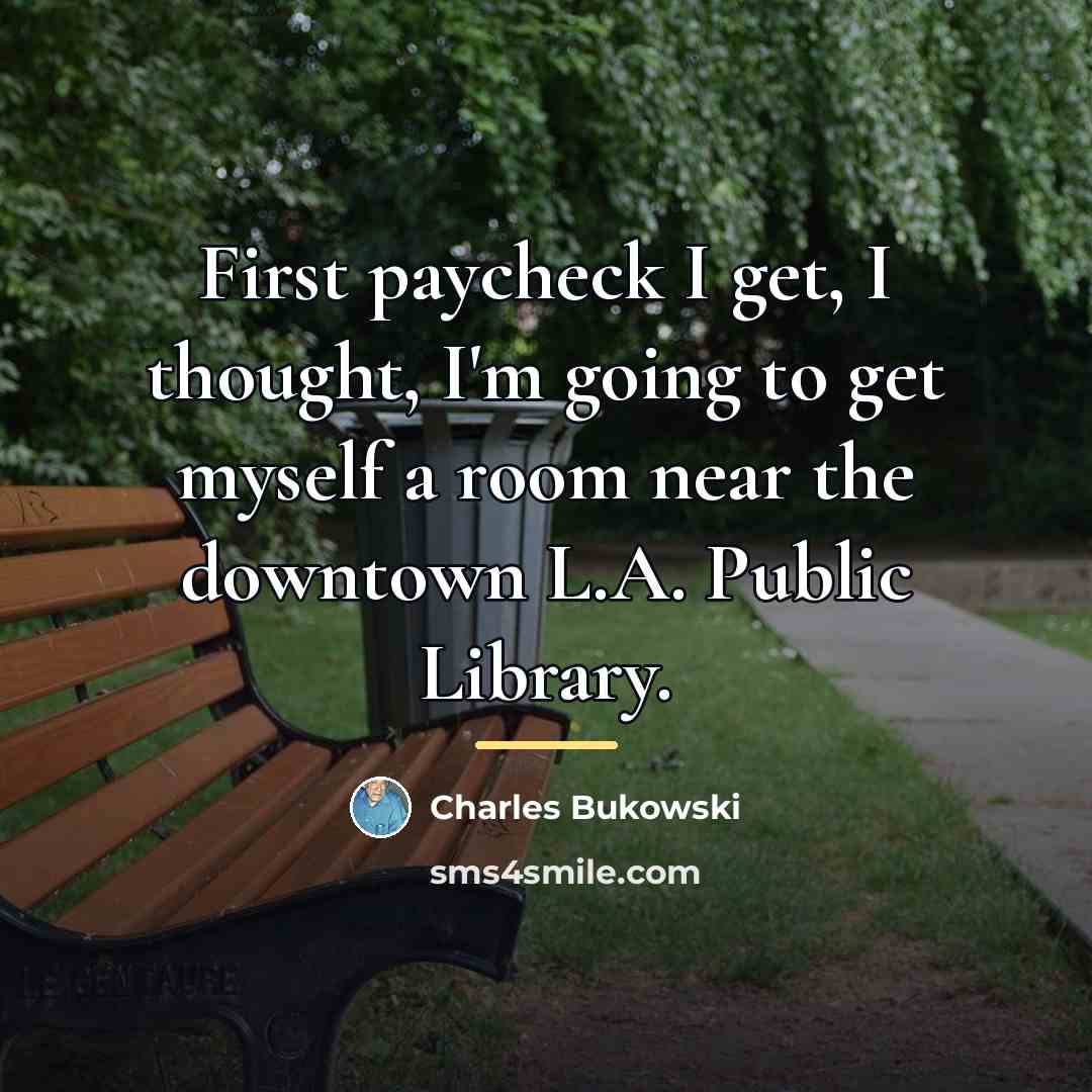 “First paycheck I get, I thought, I'm going to get…” quote by Charles Bukowski