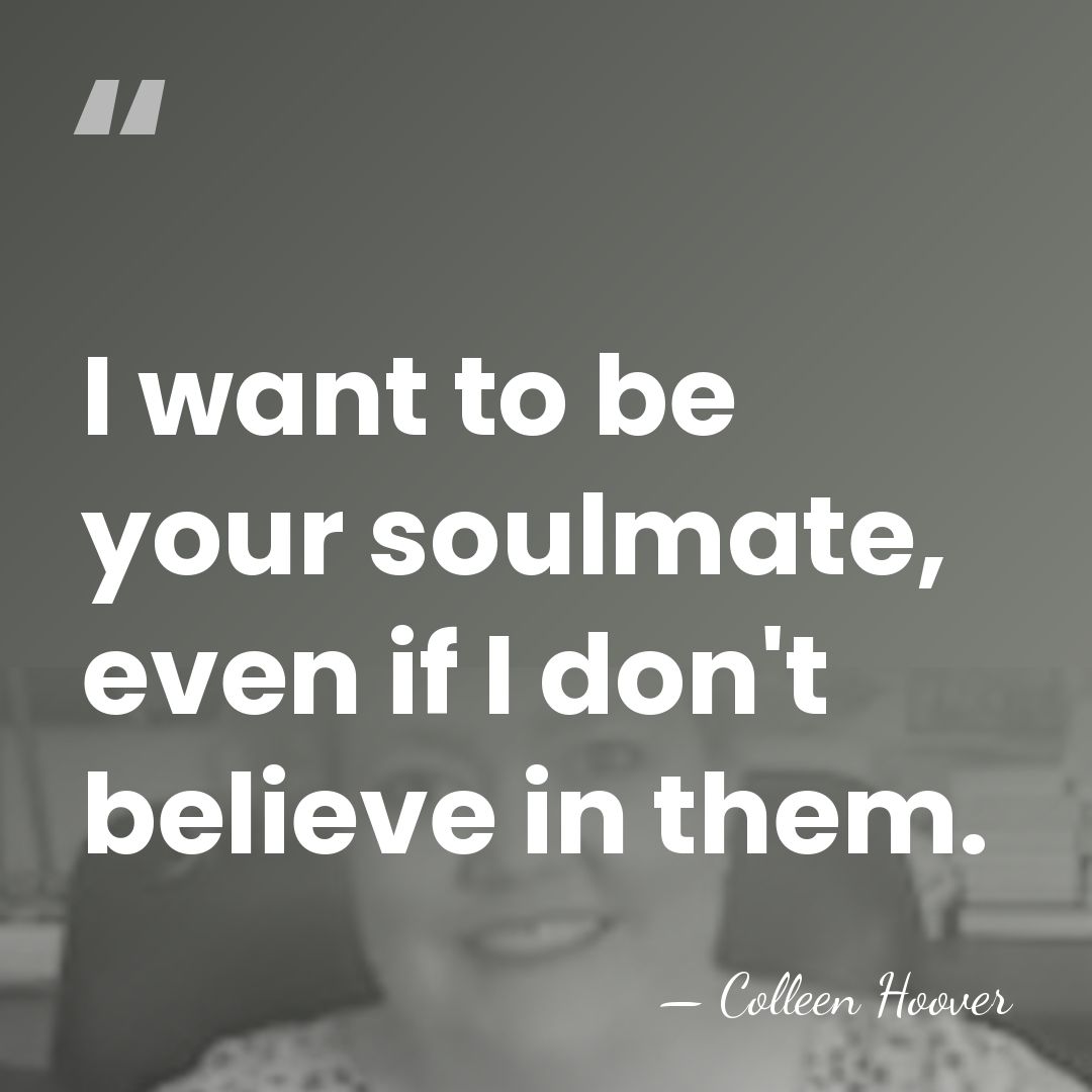 I want to be your soulmate, even if I don't believe in&hellip; - Colleen Hoover