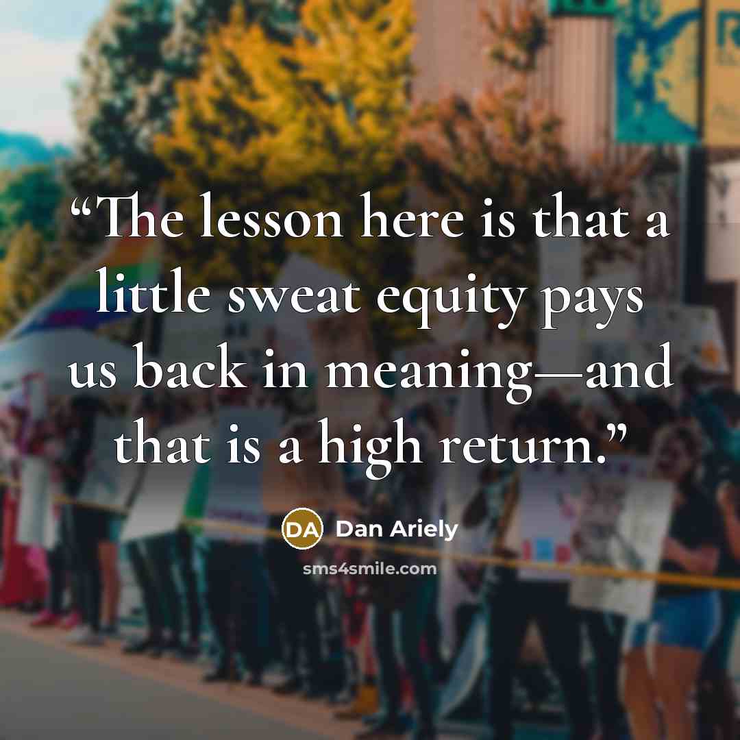“The lesson here is that a little sweat equity pays us back in meaning—and that is a high return.” quote by Dan Ariely