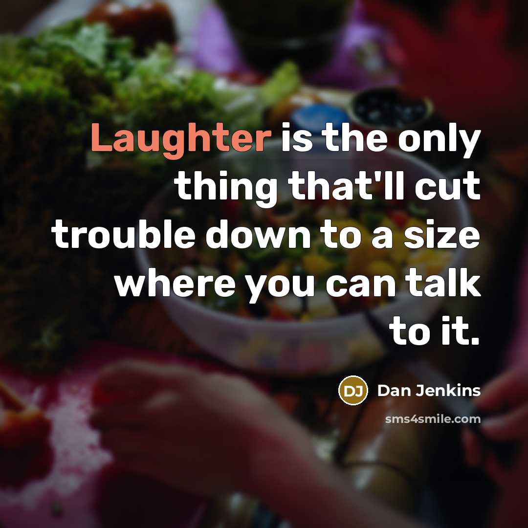 “Laughter is the only thing that'll cut trouble down to a size where you can talk to it.” quote by Dan Jenkins