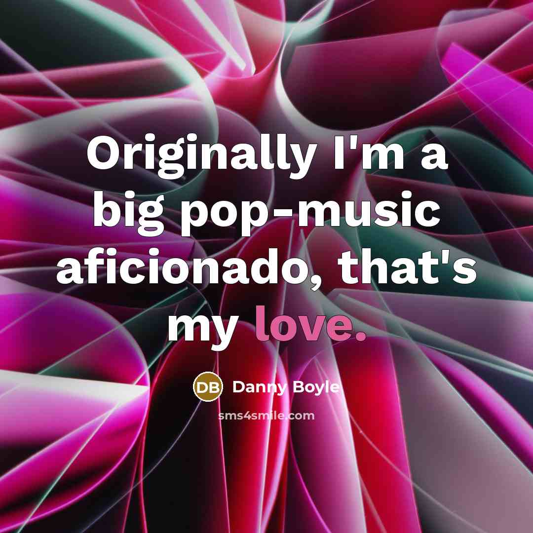“Originally I'm a big pop-music aficionado, that's my love.…” quote by Danny Boyle