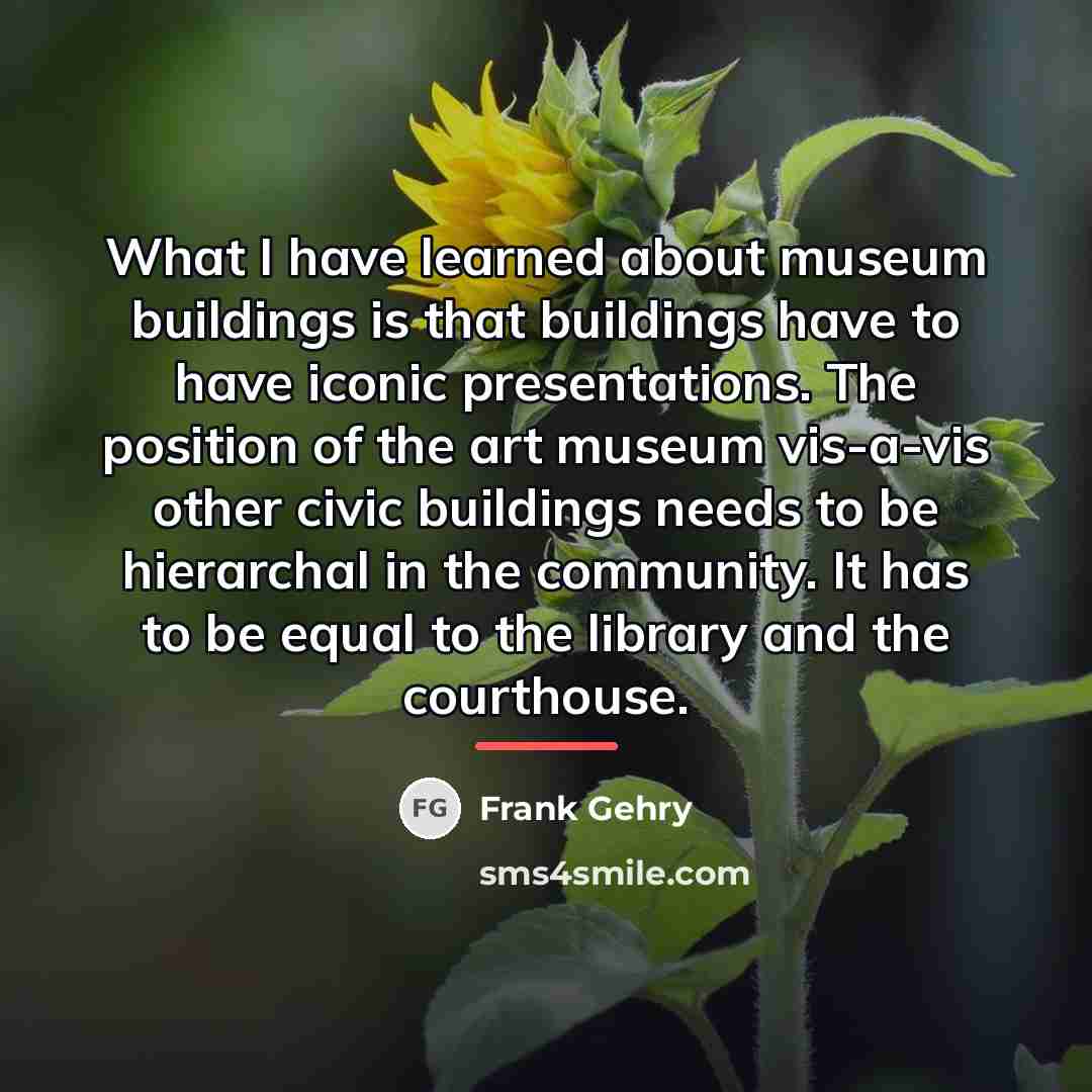 “What I have learned about museum buildings is that buildings…” quote by Frank Gehry