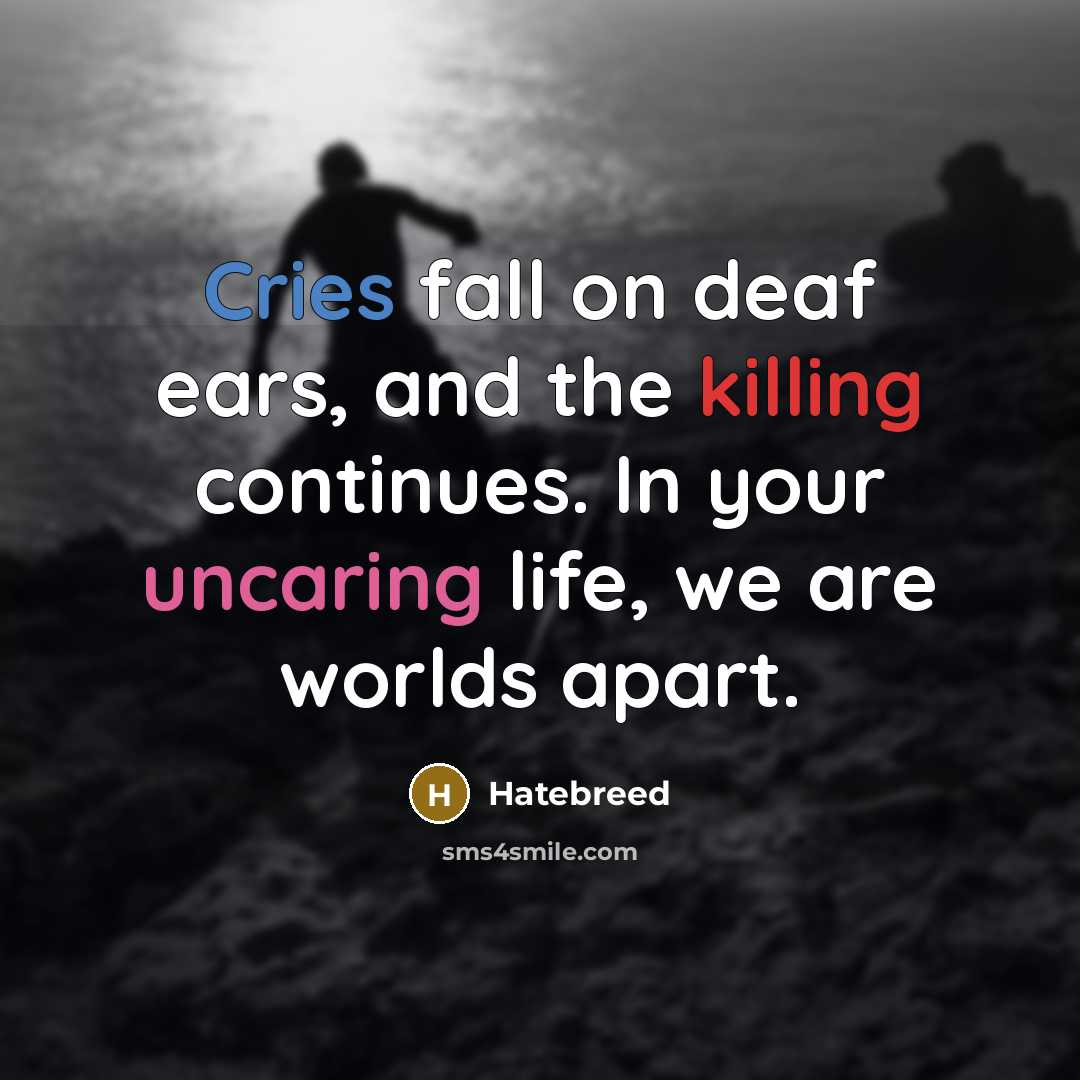 “Cries fall on deaf ears, and the killing continues. In your uncaring life, we are worlds apart.” quote by Hatebreed