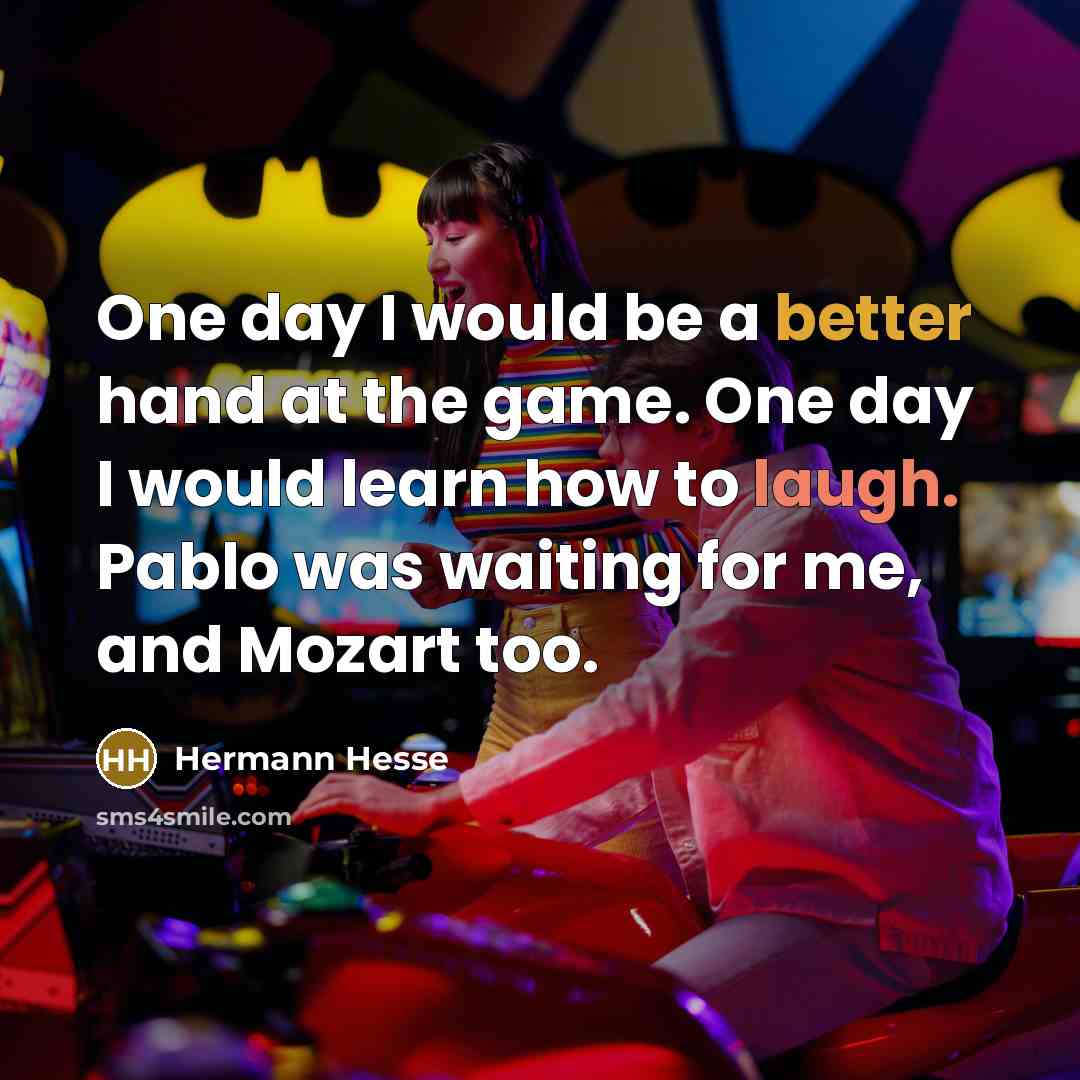 “One day I would be a better hand at the game. One day I would learn how to laugh. Pablo was waiting for me, and Mozart too.” quote by Hermann Hesse