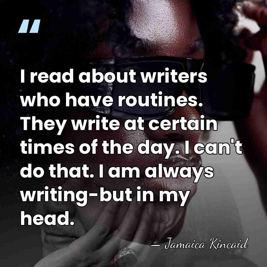 I read about writers who have routines. They write at certain times&hellip; - Jamaica Kincaid