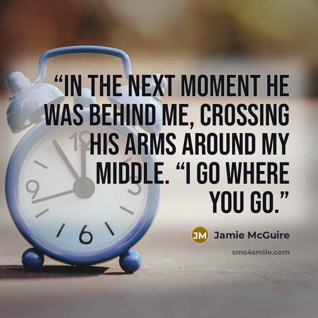 “In the next moment he was behind me, crossing his arms around my middle. “I go where you go.” quote by Jamie McGuire