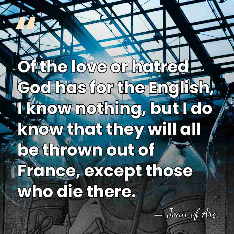 Of the love or hatred God has for the English, I know&hellip; - Joan of Arc