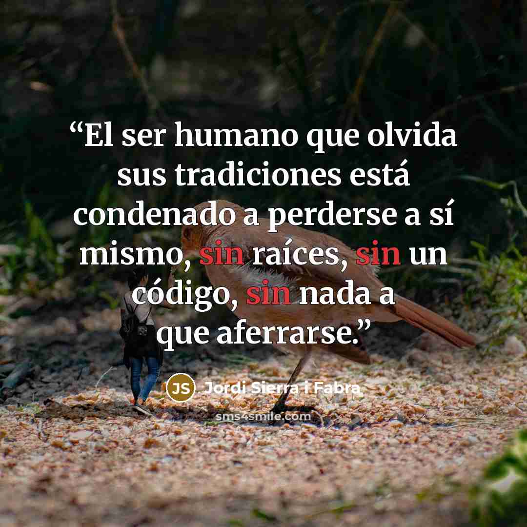 “El ser humano que olvida sus tradiciones está condenado a perderse a sí mismo, sin raíces, sin un código, sin nada a que aferrarse.” quote by Jordi Sierra i Fabra