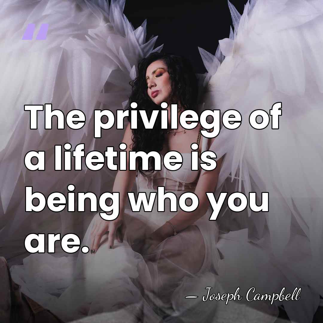 The privilege of a lifetime is being who you are. - Joseph Campbell