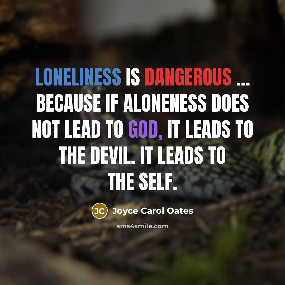 “Loneliness is dangerous ... because if aloneness does not lead to God, it leads to the devil. It leads to the self.” quote by Joyce Carol Oates