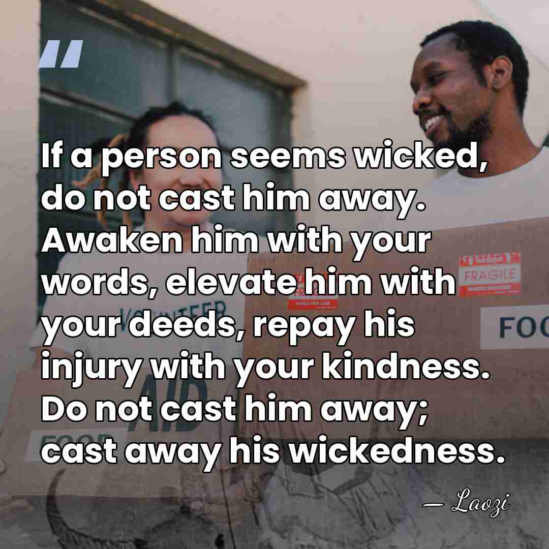 If a person seems wicked, do not cast him away. Awaken him&hellip; - Laozi