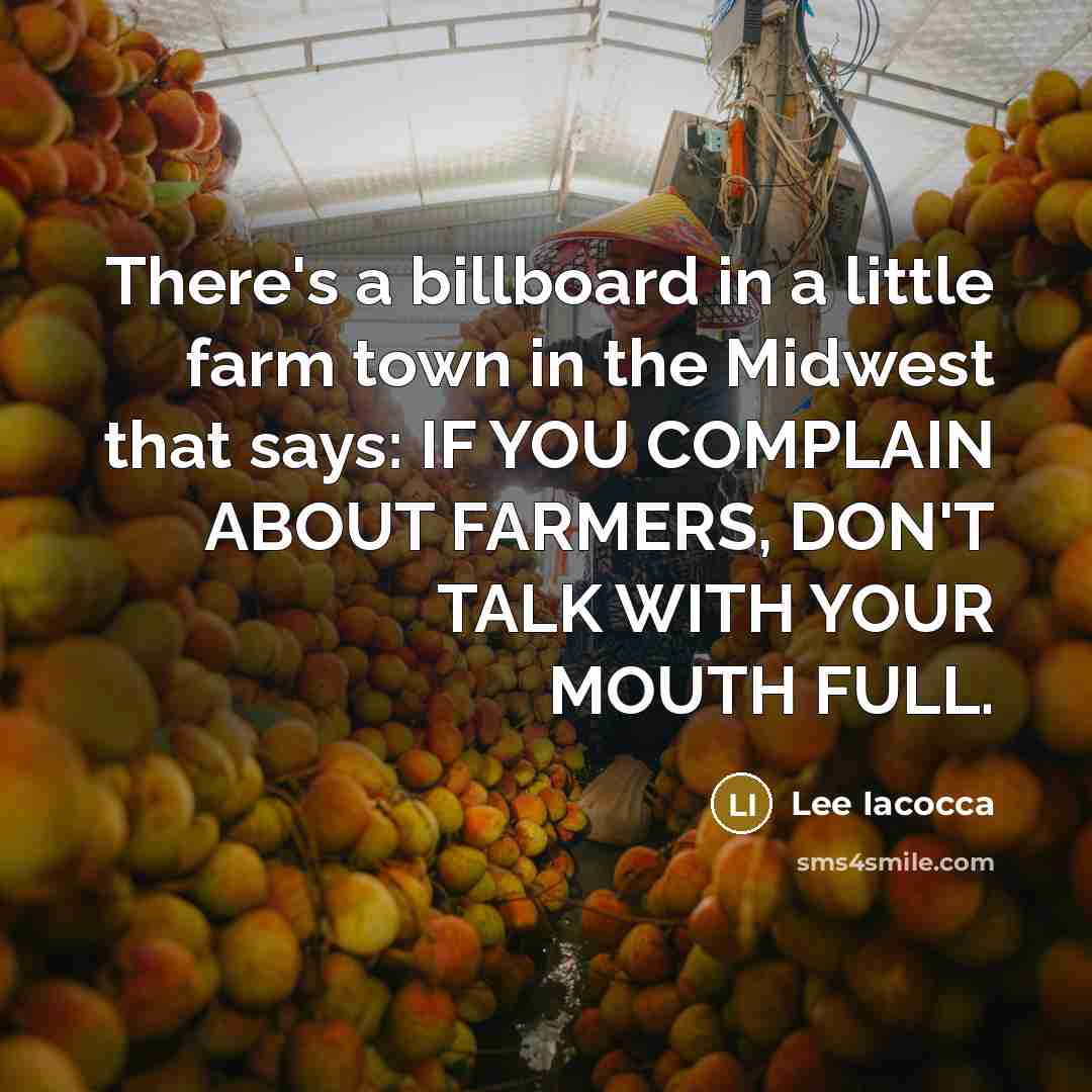“There's a billboard in a little farm town in the Midwest that says: IF YOU COMPLAIN ABOUT FARMERS, DON'T TALK WITH YOUR MOUTH FULL.” quote by Lee Iacocca
