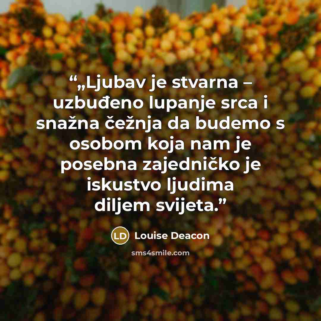 “„Ljubav je stvarna – uzbuđeno lupanje srca i snažna čežnja da budemo s osobom koja nam je posebna zajedničko je iskustvo ljudima diljem svijeta.” quote by Louise Deacon
