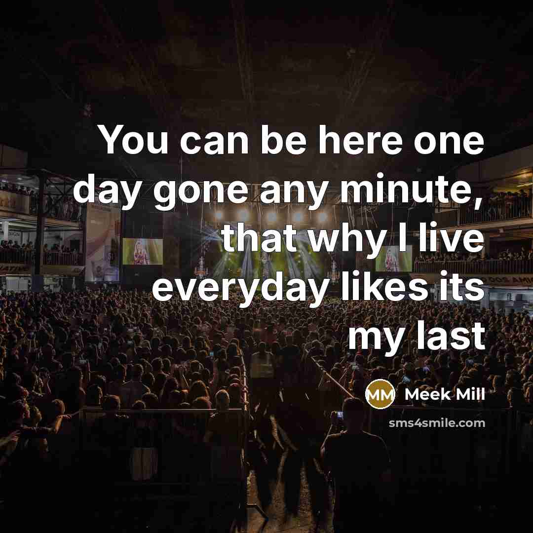 “You can be here one day gone any minute, that why I live everyday likes its my last” quote by Meek Mill