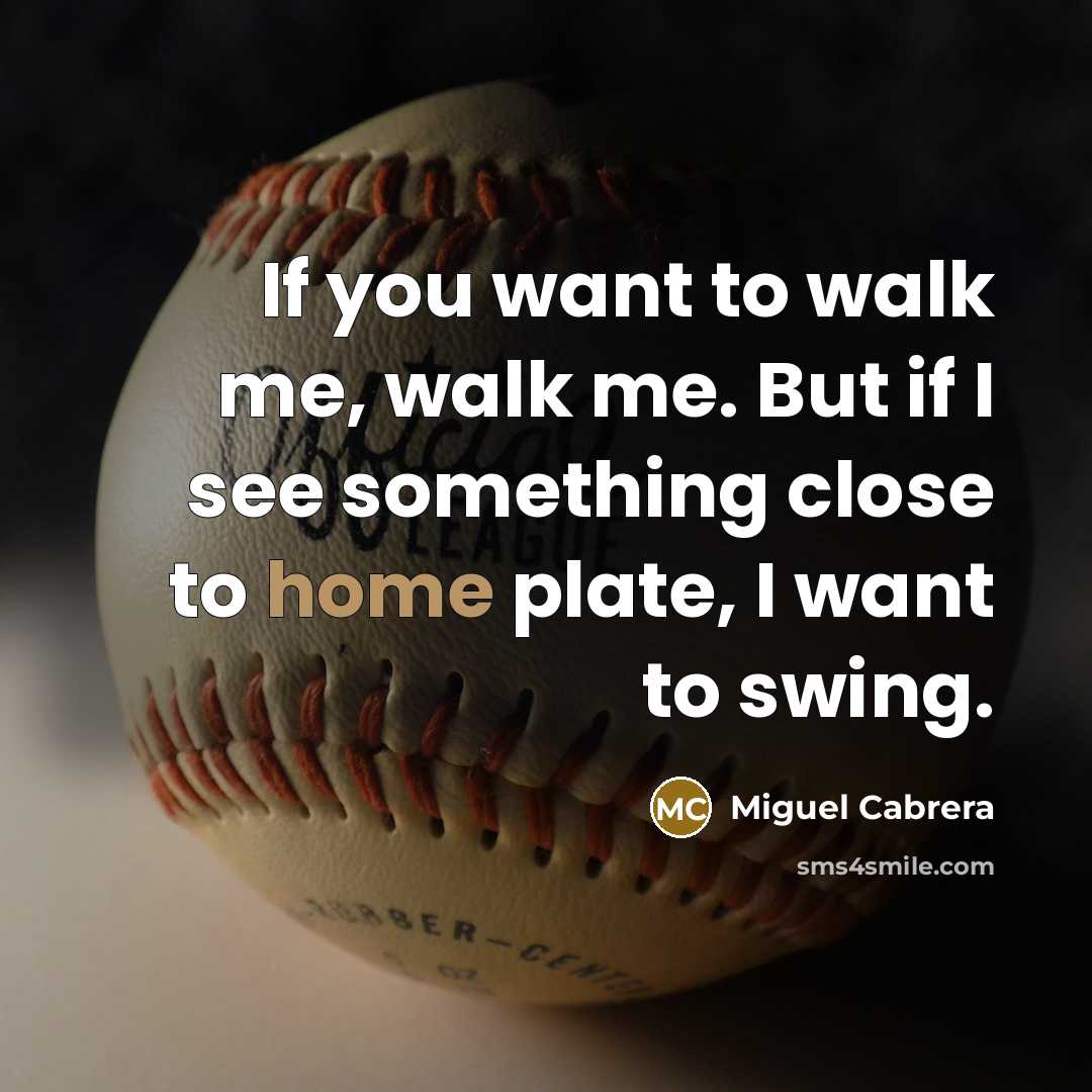 “If you want to walk me, walk me. But if I see something close to home plate, I want to swing.” quote by Miguel Cabrera