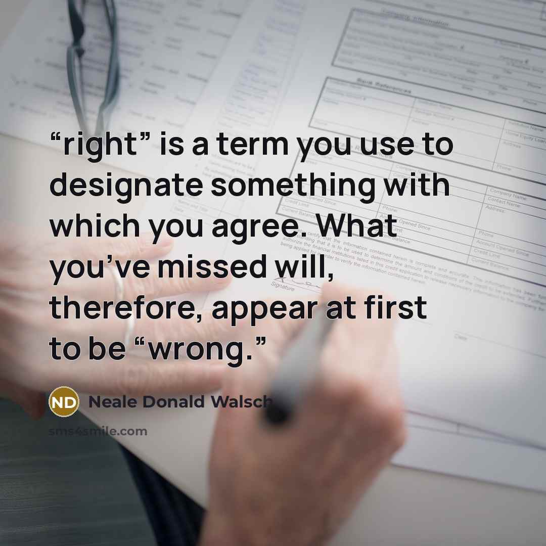 “right” is a term you use to designate something with which you agree. What you’ve missed will, therefore, appear at first to be “wrong.” quote by Neale Donald Walsch